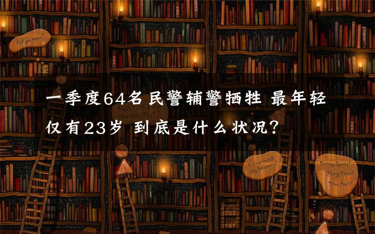 一季度64名民警辅警牺牲 最年轻仅有23岁 到底是什么状况？