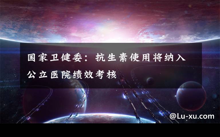 国家卫健委：抗生素使用将纳入公立医院绩效考核