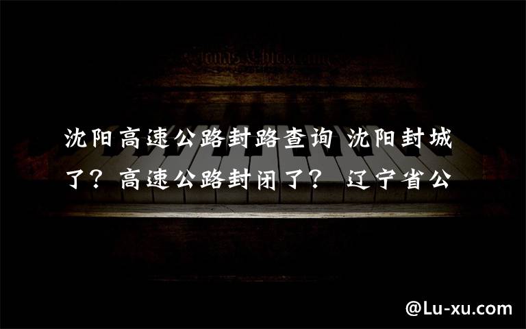 沈阳高速公路封路查询 沈阳封城了？高速公路封闭了？ 辽宁省公安厅交管局回应！
