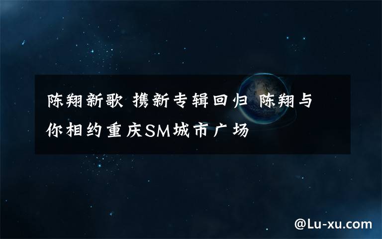 陈翔新歌 携新专辑回归 陈翔与你相约重庆SM城市广场