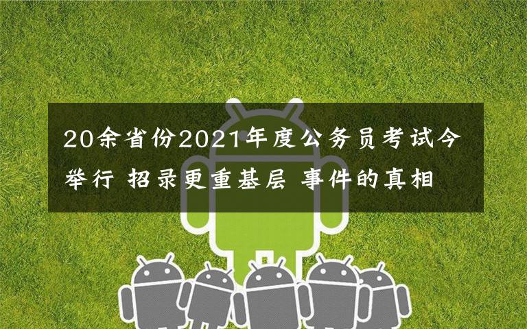 20余省份2021年度公务员考试今举行 招录更重基层 事件的真相是什么？