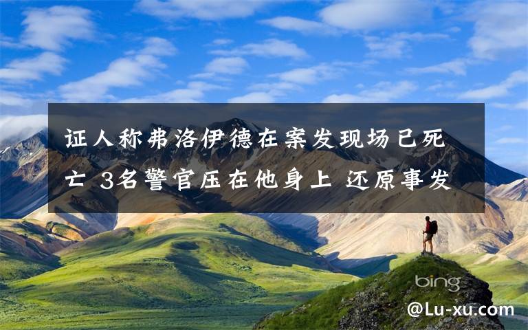 证人称弗洛伊德在案发现场已死亡 3名警官压在他身上 还原事发经过及背后原因！