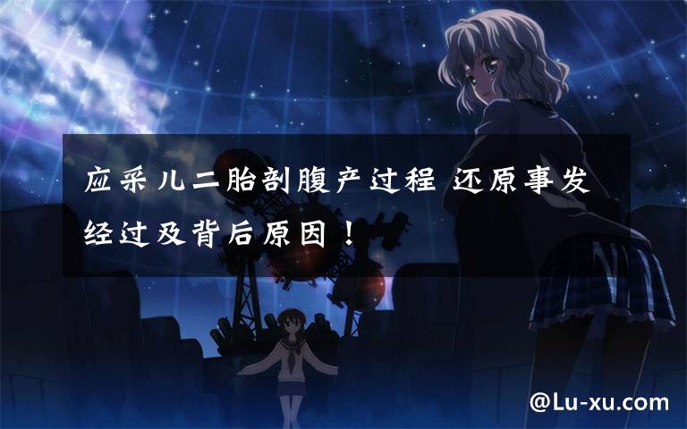 应采儿二胎剖腹产过程 还原事发经过及背后原因！