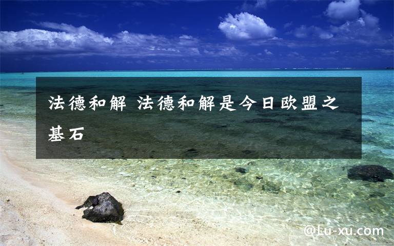 法德和解 法德和解是今日欧盟之基石