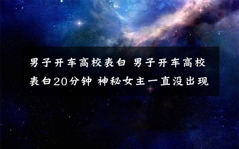 男子开车高校表白 男子开车高校表白20分钟 神秘女主一直没出现保安大叔却来了