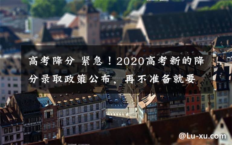 高考降分 紧急！2020高考新的降分录取政策公布，再不准备就要错过了！