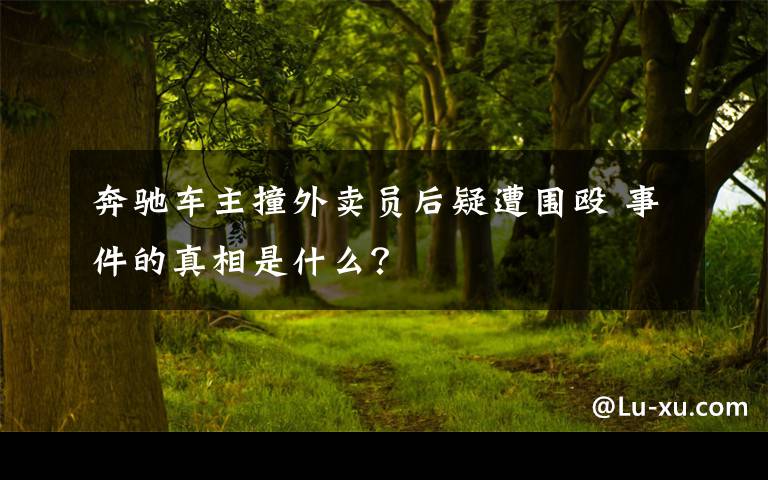 奔驰车主撞外卖员后疑遭围殴 事件的真相是什么？