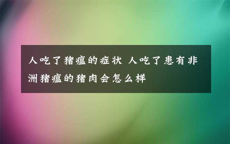 人吃了猪瘟的症状 人吃了患有非洲猪瘟的猪肉会怎么样