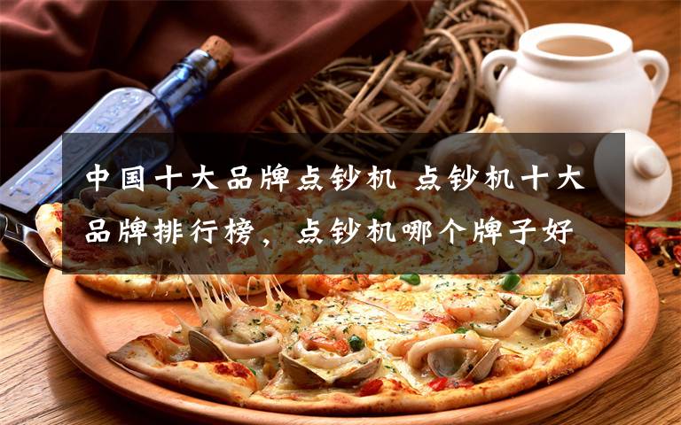 中国十大品牌点钞机 点钞机十大品牌排行榜，点钞机哪个牌子好？