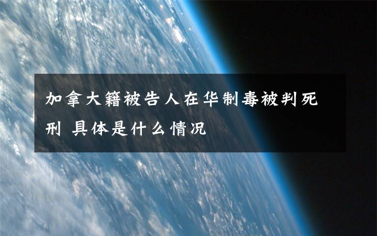 加拿大籍被告人在华制毒被判死刑 具体是什么情况