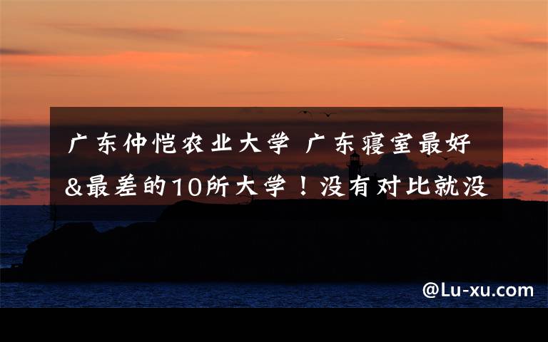 广东仲恺农业大学 广东寝室最好&最差的10所大学！没有对比就没有伤害！