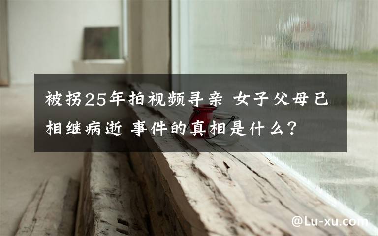 被拐25年拍视频寻亲 女子父母已相继病逝 事件的真相是什么？
