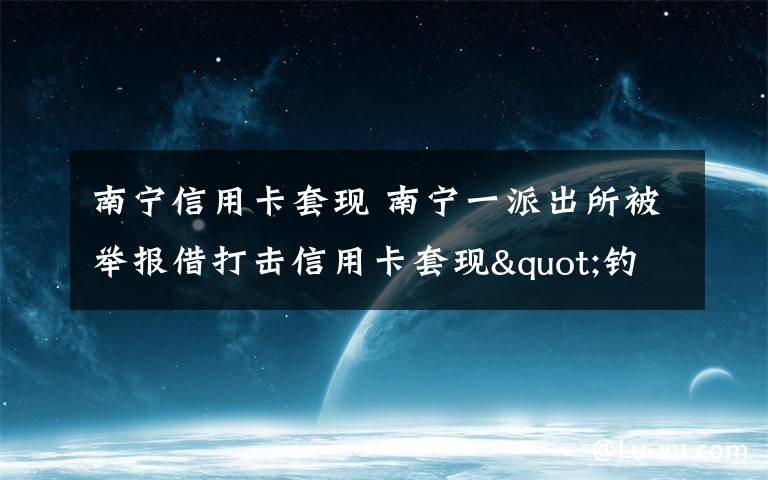 南宁信用卡套现 南宁一派出所被举报借打击信用卡套现"钓鱼执法"