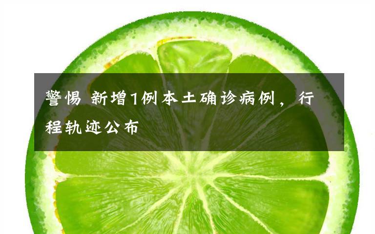 警惕 新增1例本土确诊病例，行程轨迹公布