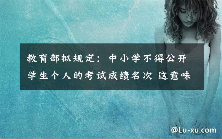 教育部拟规定：中小学不得公开学生个人的考试成绩名次 这意味着什么?