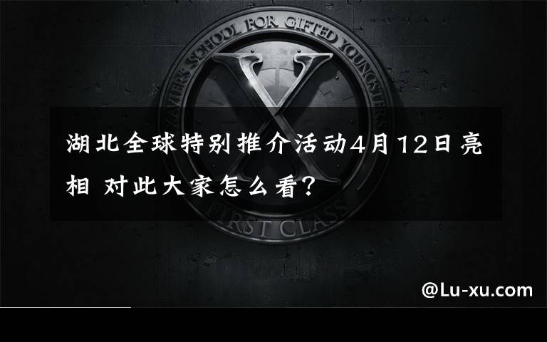 湖北全球特别推介活动4月12日亮相 对此大家怎么看？