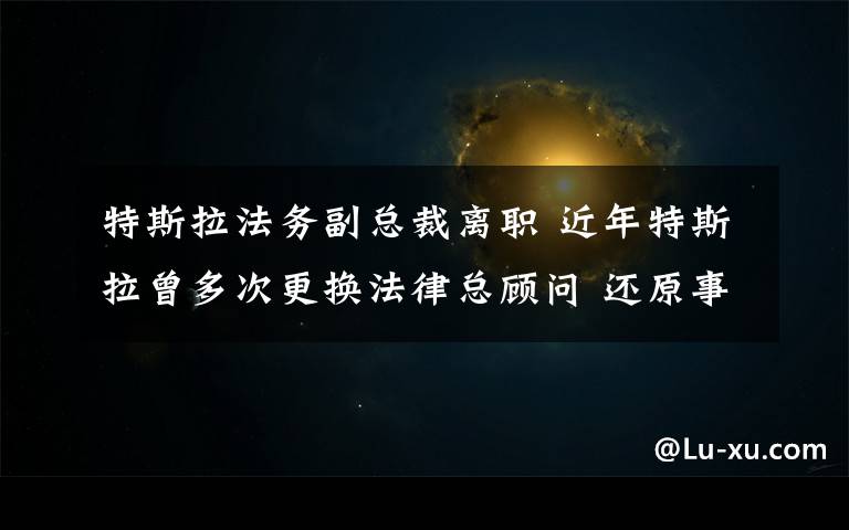 特斯拉法务副总裁离职 近年特斯拉曾多次更换法律总顾问 还原事发经过及背后原因！