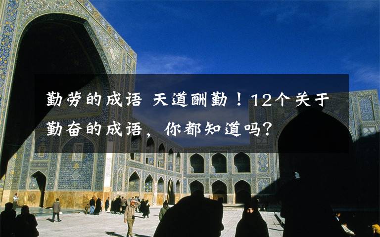 勤劳的成语 天道酬勤！12个关于勤奋的成语，你都知道吗？