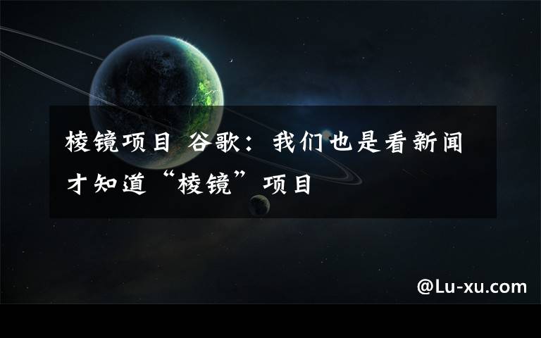 棱镜项目 谷歌：我们也是看新闻才知道“棱镜”项目