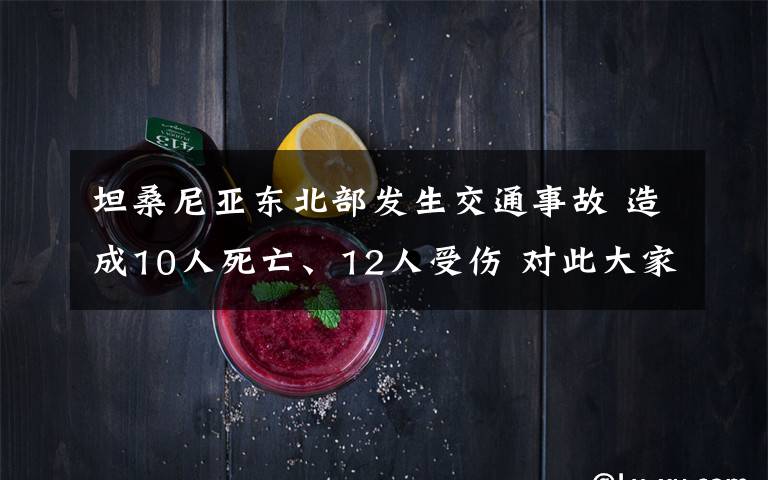 坦桑尼亚东北部发生交通事故 造成10人死亡、12人受伤 对此大家怎么看？