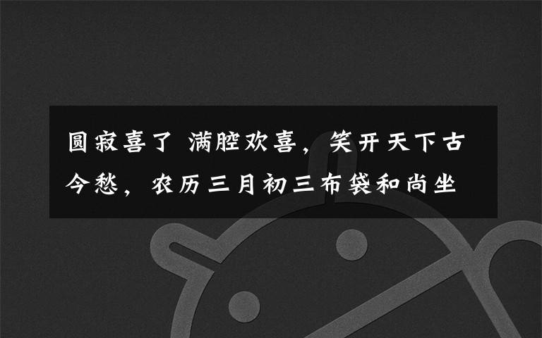 圆寂喜了 满腔欢喜，笑开天下古今愁，农历三月初三布袋和尚坐化纪念日