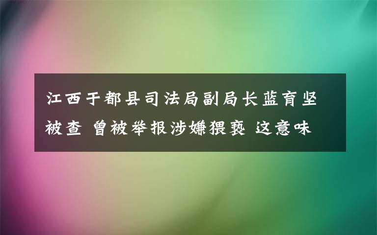 江西于都县司法局副局长蓝育坚被查 曾被举报涉嫌猥亵 这意味着什么?