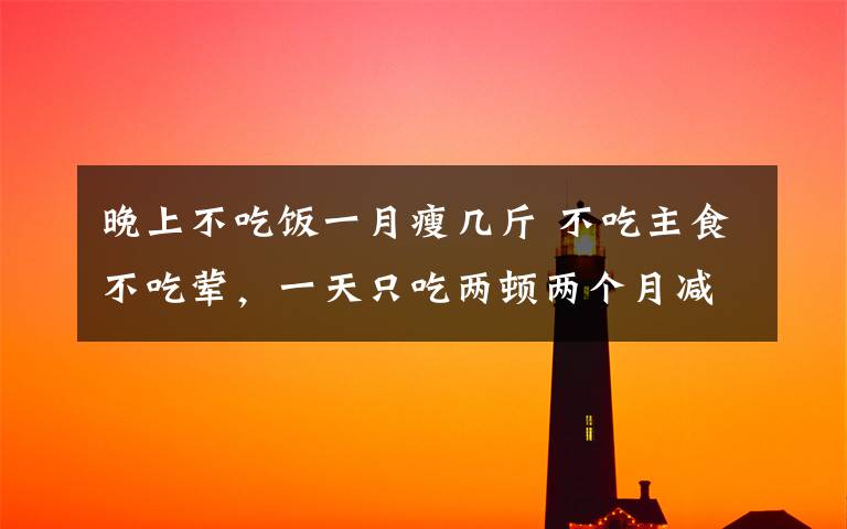 晚上不吃饭一月瘦几斤 不吃主食不吃荤，一天只吃两顿两个月减肥25斤 结果她“饿”出了脂肪肝