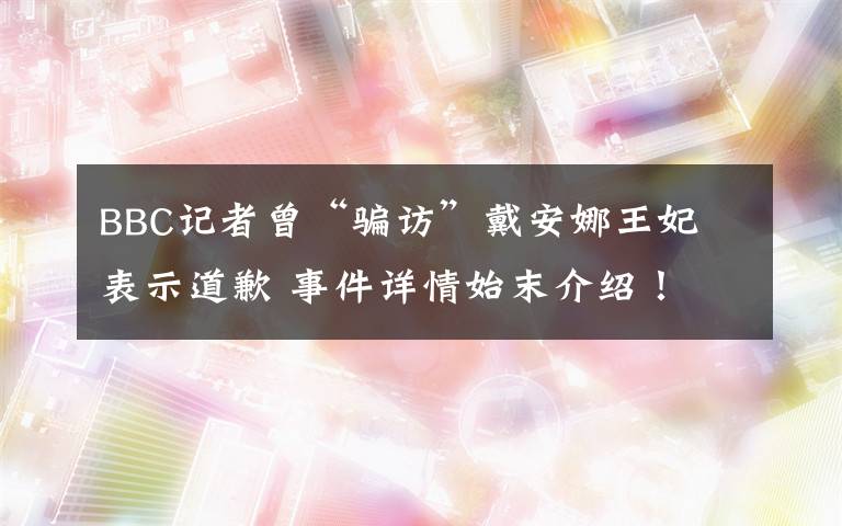 BBC记者曾“骗访”戴安娜王妃 表示道歉 事件详情始末介绍！