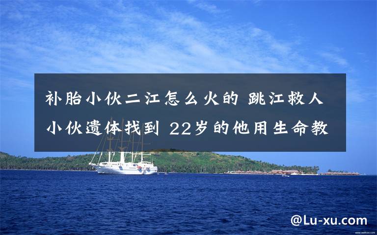 补胎小伙二江怎么火的 跳江救人小伙遗体找到 22岁的他用生命教会轻生女子"生命的可贵"