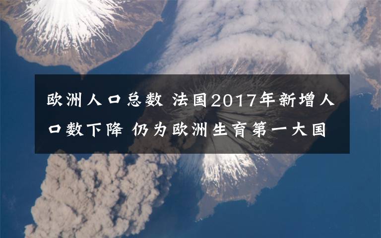 欧洲人口总数 法国2017年新增人口数下降 仍为欧洲生育第一大国