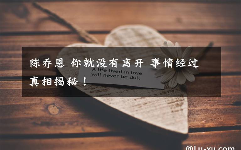 陈乔恩 你就没有离开 事情经过真相揭秘！