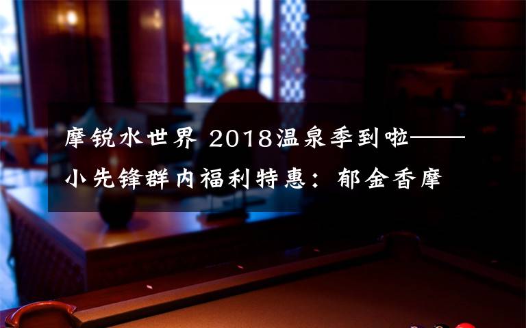 摩锐水世界 2018温泉季到啦——小先锋群内福利特惠：郁金香摩锐水世界业主卡二次团购（特惠团购卡有限，仅30张！）