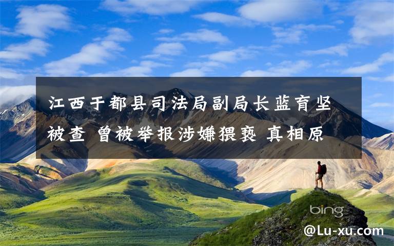 江西于都县司法局副局长蓝育坚被查 曾被举报涉嫌猥亵 真相原来是这样！