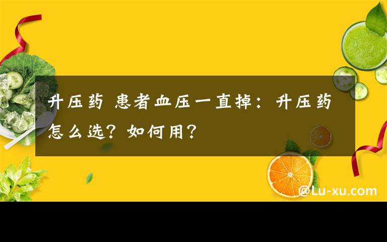 升压药 患者血压一直掉：升压药怎么选？如何用？