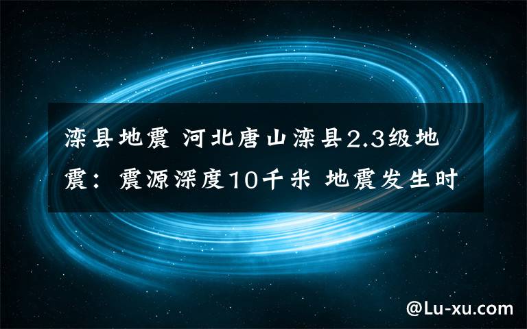 滦县地震 河北唐山滦县2.3级地震：震源深度10千米 地震发生时我们该怎么办