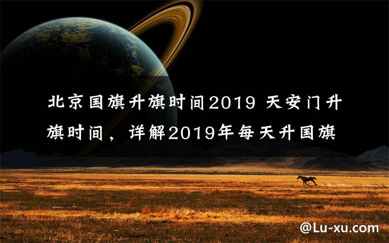 北京国旗升旗时间2019 天安门升旗时间，详解2019年每天升国旗的时间