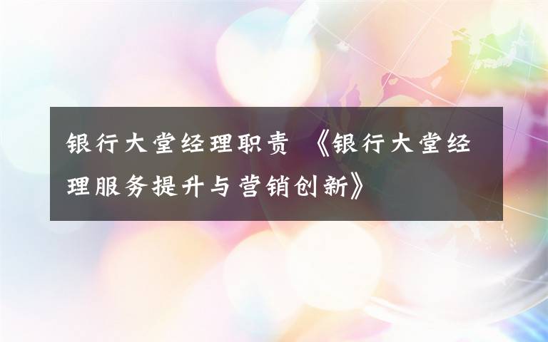 银行大堂经理职责 《银行大堂经理服务提升与营销创新》