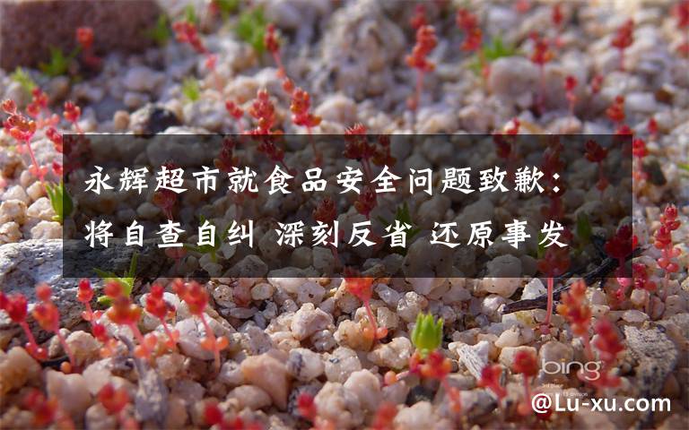 永辉超市就食品安全问题致歉：将自查自纠 深刻反省 还原事发经过及背后原因！