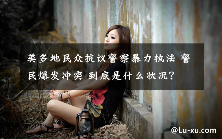 美多地民众抗议警察暴力执法 警民爆发冲突 到底是什么状况？