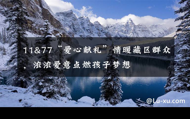 11&77“爱心献礼”情暖藏区群众，浓浓爱意点燃孩子梦想