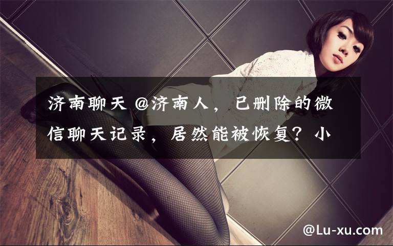 济南聊天 @济南人，已删除的微信聊天记录，居然能被恢复？小编亲测…