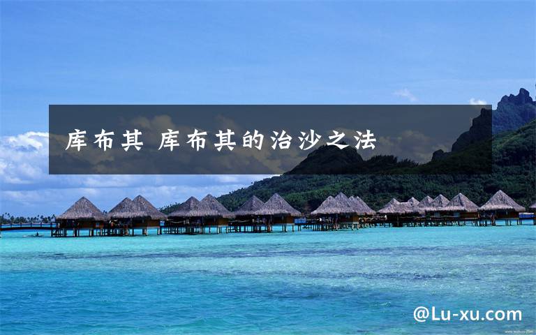 库布其 库布其的治沙之法