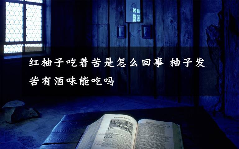 红柚子吃着苦是怎么回事 柚子发苦有酒味能吃吗