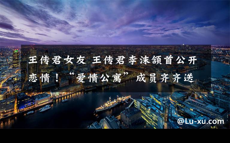 王传君女友 王传君李沫颔首公开恋情！“爱情公寓”成员齐齐送祝福！