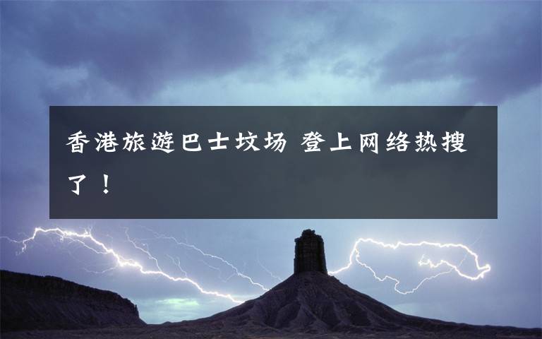 香港旅游巴士坟场 登上网络热搜了！