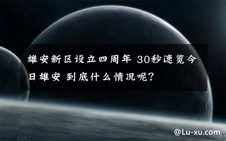 雄安新区设立四周年 30秒速览今日雄安 到底什么情况呢？