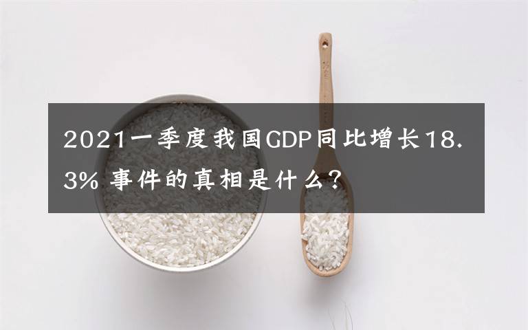 2021一季度我国GDP同比增长18.3% 事件的真相是什么？