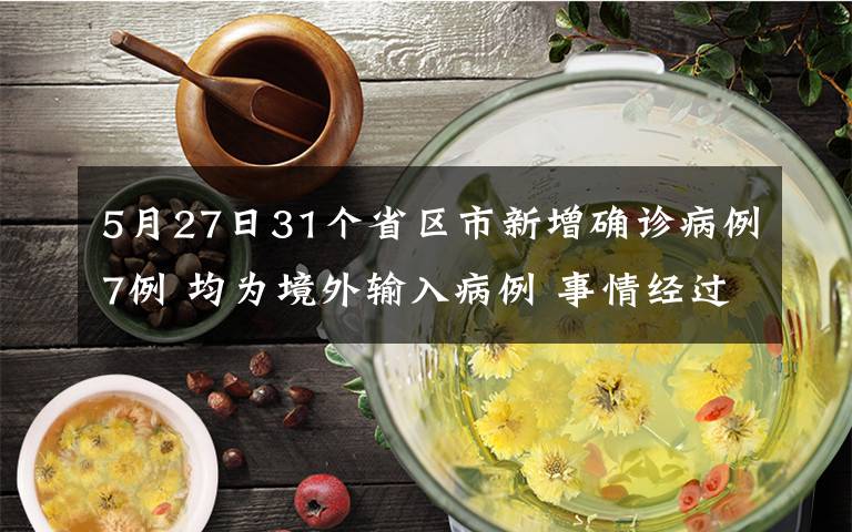 5月27日31个省区市新增确诊病例7例 均为境外输入病例 事情经过真相揭秘！
