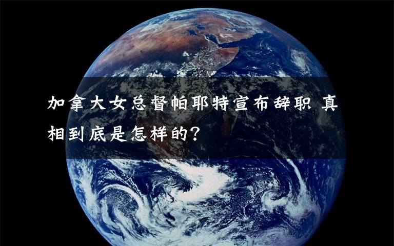 加拿大女总督帕耶特宣布辞职 真相到底是怎样的？