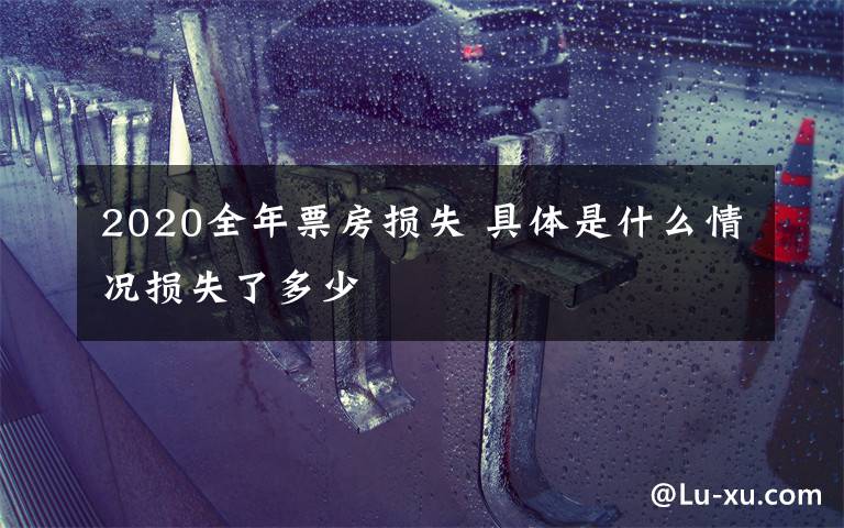2020全年票房损失 具体是什么情况损失了多少
